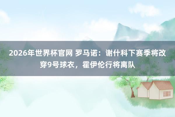 2026年世界杯官网 罗马诺：谢什科下赛季将改穿9号球衣，霍伊伦行将离队