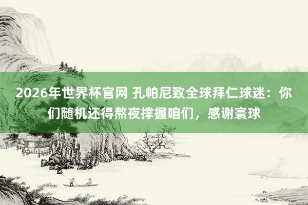 2026年世界杯官网 孔帕尼致全球拜仁球迷：你们随机还得熬夜撑握咱们，感谢寰球