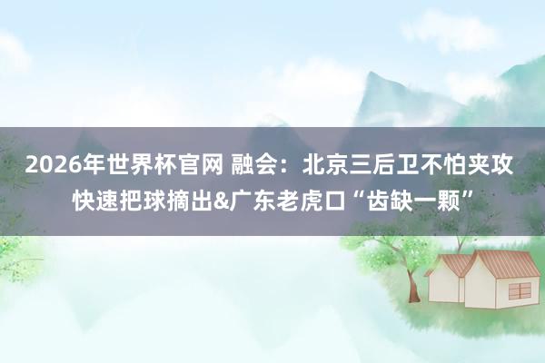 2026年世界杯官网 融会：北京三后卫不怕夹攻 快速把球摘出&广东老虎口“齿缺一颗”