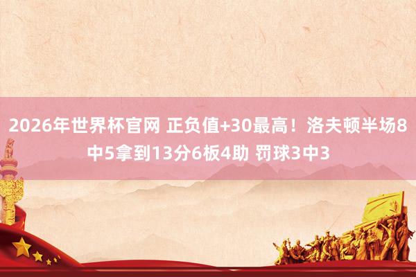 2026年世界杯官网 正负值+30最高！洛夫顿半场8中5拿到13分6板4助 罚球3中3