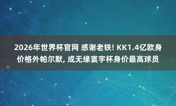2026年世界杯官网 感谢老铁! KK1.4亿欧身价格外帕尔默， 成无缘寰宇杯身价最高球员