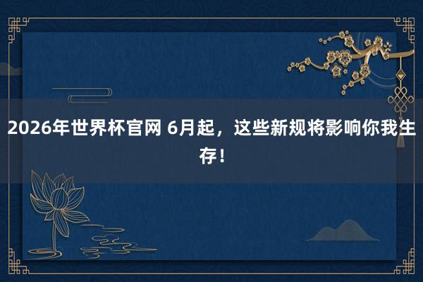 2026年世界杯官网 6月起，这些新规将影响你我生存！
