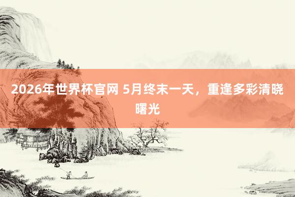2026年世界杯官网 5月终末一天，<a href=