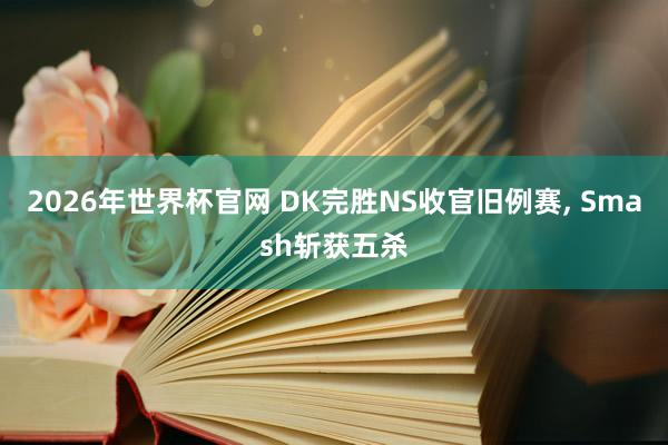 2026年世界杯官网 DK完胜NS收官旧例赛， Smash斩获五杀