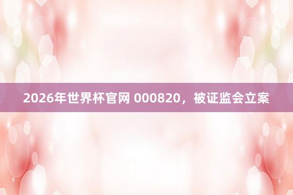 2026年世界杯官网 000820，被证监会立案