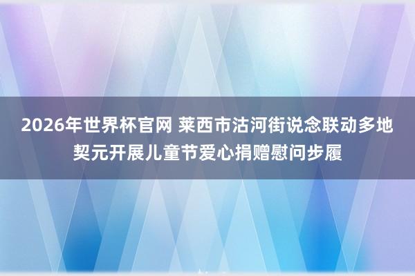 2026年世界杯官网 莱西市沽河街说念联动多地契元开展儿童节爱心捐赠慰问步履
