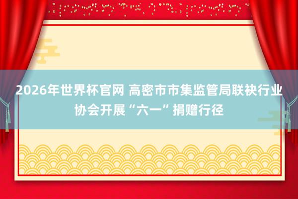 2026年世界杯官网 高密市市集监管局联袂行业协会开展“六一”捐赠行径