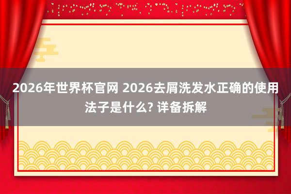 2026年世界杯官网 2026去屑洗发水正确的使用法子是什么? 详备拆解