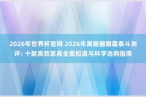 2026年世界杯官网 2026年黑眼圈眼霜泰斗测评: 十款高效家具全面知道与科学选购指南