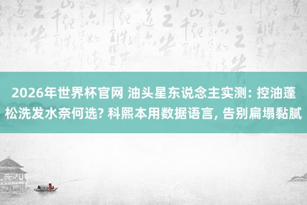 2026年世界杯官网 油头星东说念主实测: 控油蓬松洗发水奈何选? 科熙本用数据语言， 告别扁塌黏腻