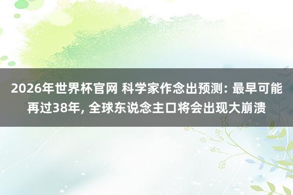 2026年世界杯官网 科学家作念出预测: 最早可能再过38年， 全球东说念主口将会出现大崩溃