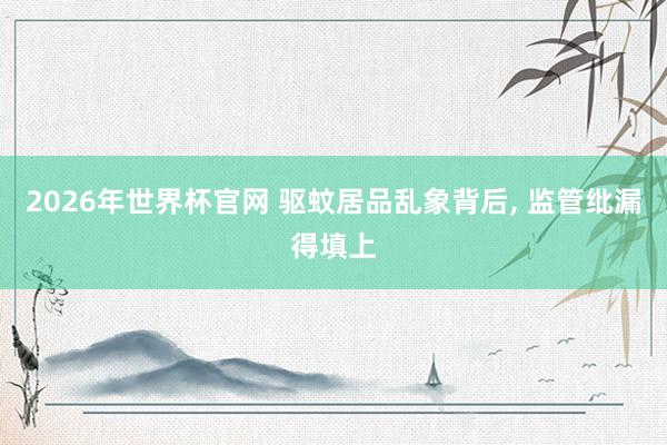 2026年世界杯官网 驱蚊居品乱象背后, 监管纰漏得填上