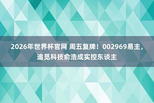 2026年世界杯官网 周五复牌！002969易主，追觅科技俞浩成实控东谈主