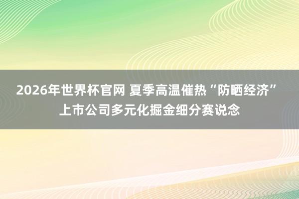 2026年世界杯官网 夏季高温催热“防晒经济” 上市公司多元