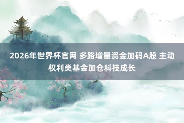 2026年世界杯官网 多路增量资金加码A股 主动权利类基金加仓科技成长