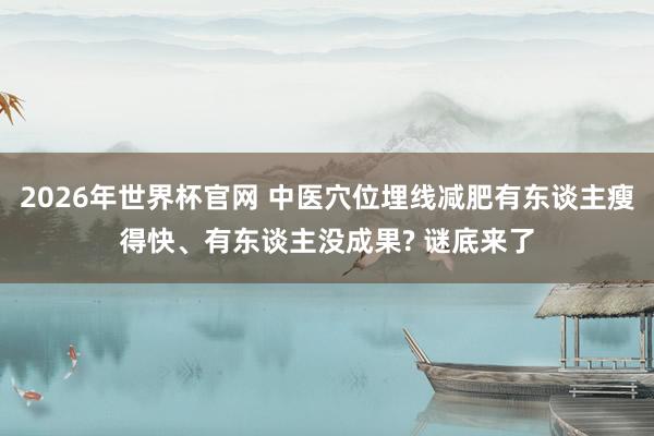2026年世界杯官网 中医穴位埋线减肥有东谈主瘦得快、有东谈主没成果? 谜底来了