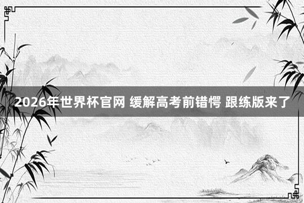 2026年世界杯官网 缓解高考前错愕 跟练版来了