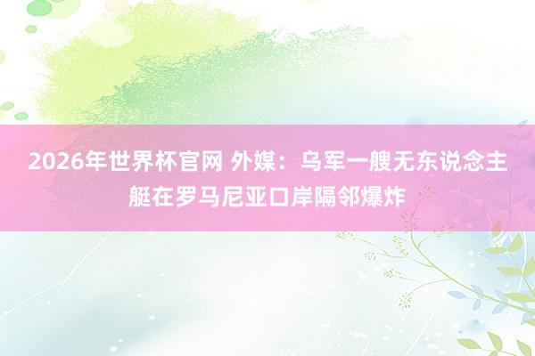 2026年世界杯官网 外媒：乌军一艘无东说念主艇在罗马尼亚口岸隔邻爆炸