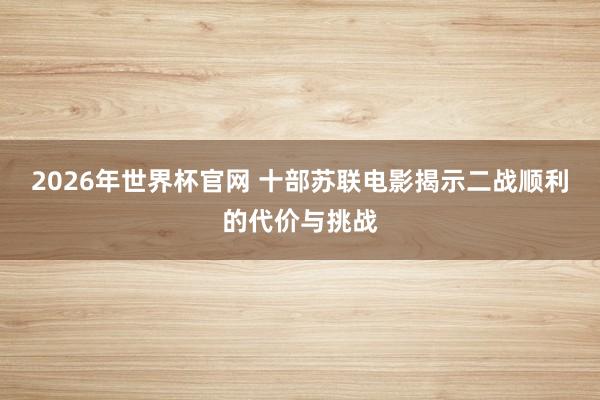 2026年世界杯官网 十部苏联电影揭示二战顺利的代价与挑战