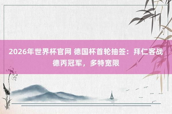 2026年世界杯官网 德国杯首轮抽签：拜仁客战德丙冠军，多特宽限
