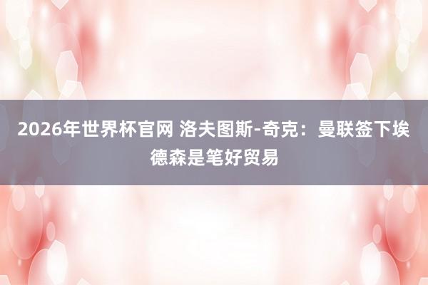 2026年世界杯官网 洛夫图斯-奇克：曼联签下埃德森是笔好贸易