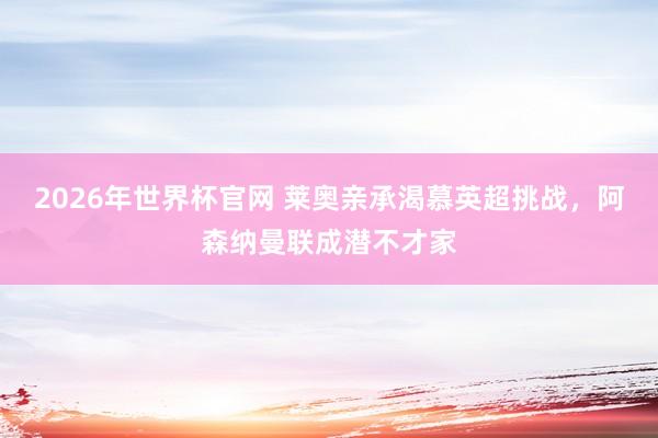 2026年世界杯官网 莱奥亲承渴慕英超挑战，阿森纳曼联成潜不才家