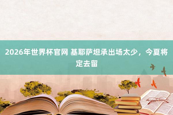 2026年世界杯官网 基耶萨坦承出场太少，今夏将定去留