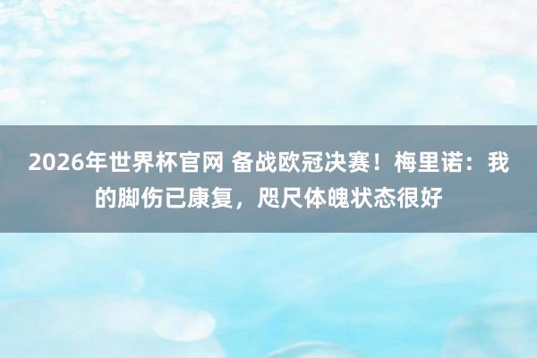 2026年世界杯官网 备战欧冠决赛！梅里诺：我的脚伤已康复，咫尺体魄状态很好