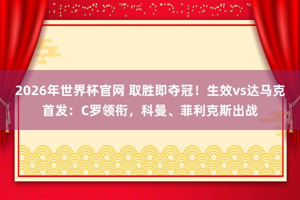 2026年世界杯官网 取胜即夺冠！生效vs达马克首发：C罗领衔，科曼、菲利克斯出战