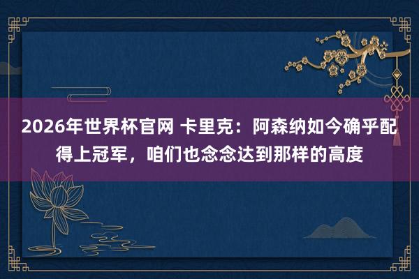 2026年世界杯官网 卡里克:阿森纳如今确乎配得上冠军,咱们也念念达到那样的高度