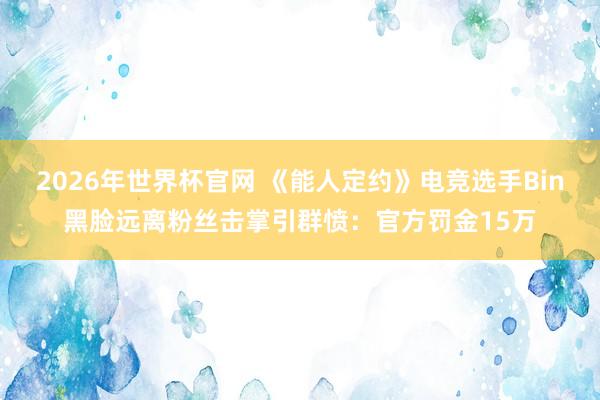 2026年世界杯官网 《能人定约》电竞选手Bin黑脸远离粉丝击掌引群愤：官方罚金15万