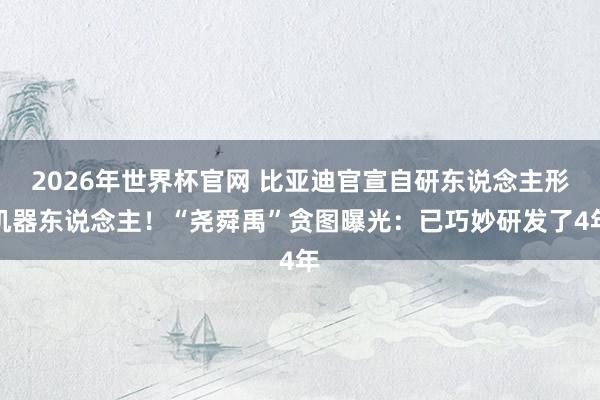 2026年世界杯官网 比亚迪官宣自研东说念主形机器东说念主!“尧舜禹”贪图曝光:已巧妙研发了4年