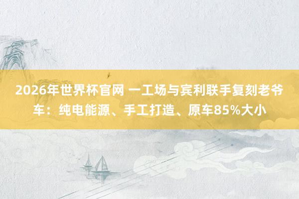 2026年世界杯官网 一工场与宾利联手复刻老爷车:纯电能源、手工打造、原车85%大小