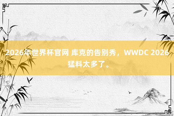 2026年世界杯官网 库克的告别秀，WWDC 2026 猛料太多了。