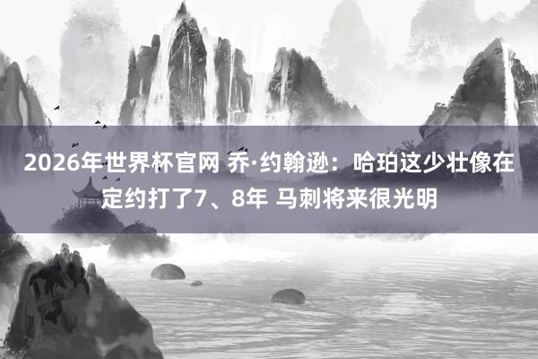 2026年世界杯官网 乔·约翰逊：哈珀这少壮像在定约打了7、8年 马刺将来很光明