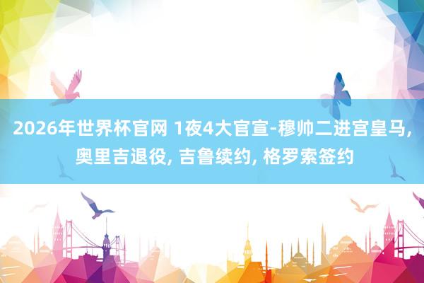 2026年世界杯官网 1夜4大官宣-穆帅二进宫皇马， 奥里吉退役， 吉鲁续约， 格罗索签约
