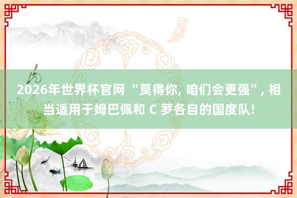 2026年世界杯官网 “莫得你, 咱们会更强”, 相当适用于姆巴佩和 C 罗各自的国度队!