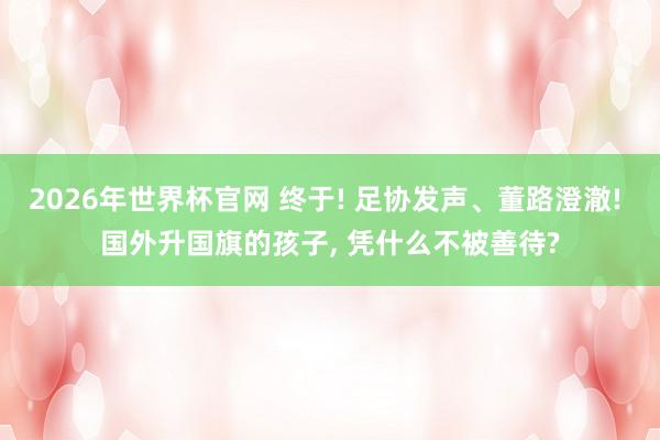 2026年世界杯官网 终于! 足协发声、董路澄澈! 国外升国旗的孩子， 凭什么不被善待?