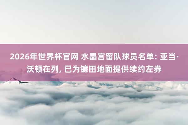 2026年世界杯官网 水晶宫留队球员名单: 亚当·沃顿在列， 已为镰田地面提供续约左券
