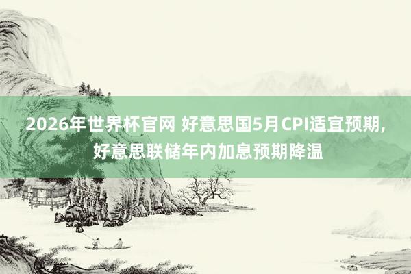2026年世界杯官网 好意思国5月CPI适宜预期， 好意思联储年内加息预期降温
