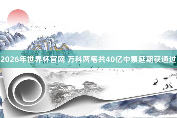 2026年世界杯官网 万科两笔共40亿中票延期获通过