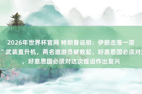 2026年世界杯官网 特朗普说明：伊朗击落一架好意思军“阿帕奇”武装直升机，两名遨游员被救起，好意思国必须对这次蹙迫作出复兴