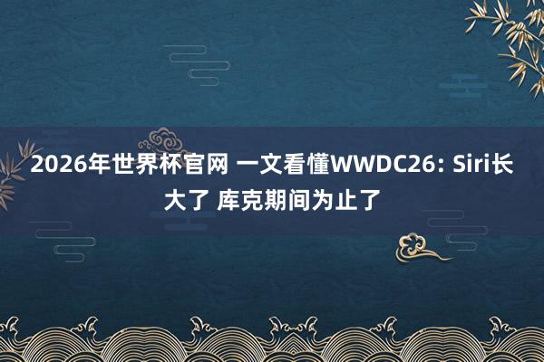 2026年世界杯官网 一文看懂WWDC26: Siri长大了 库克期间为止了