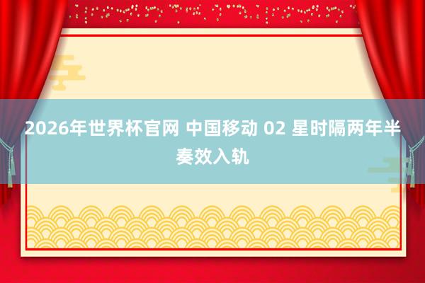 2026年世界杯官网 中国移动 02 星时隔两年半奏效入轨