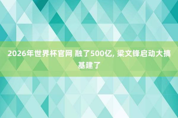 2026年世界杯官网 融了500亿， 梁文锋启动大搞基建了