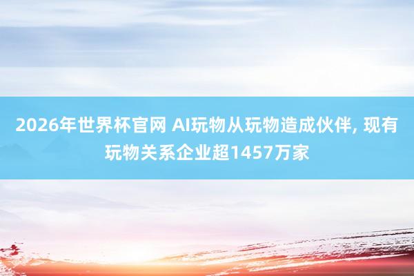 2026年世界杯官网 AI玩物从玩物造成伙伴， 现有玩物关系企业超1457万家