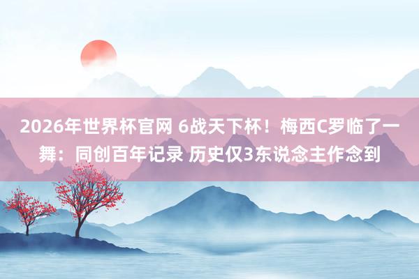 2026年世界杯官网 6战天下杯！梅西C罗临了一舞：同创百年记录 历史仅3东说念主作念到
