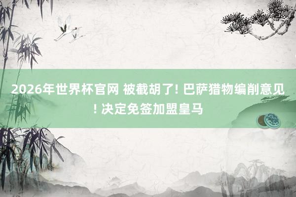 2026年世界杯官网 被截胡了! 巴萨猎物编削意见! 决定免签加盟皇马