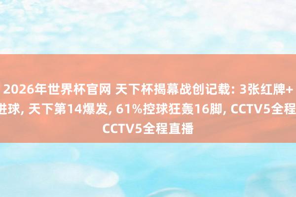2026年世界杯官网 天下杯揭幕战创记载: 3张红牌+2粒进球, 天下第14爆发, 61%控球狂轰16脚, CCTV5全程直播