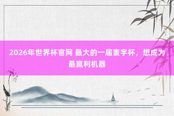 2026年世界杯官网 最大的一届寰宇杯，想成为最赢利机器